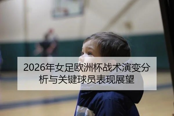 2026年女足欧洲杯战术演变分析与关键球员表现展望
