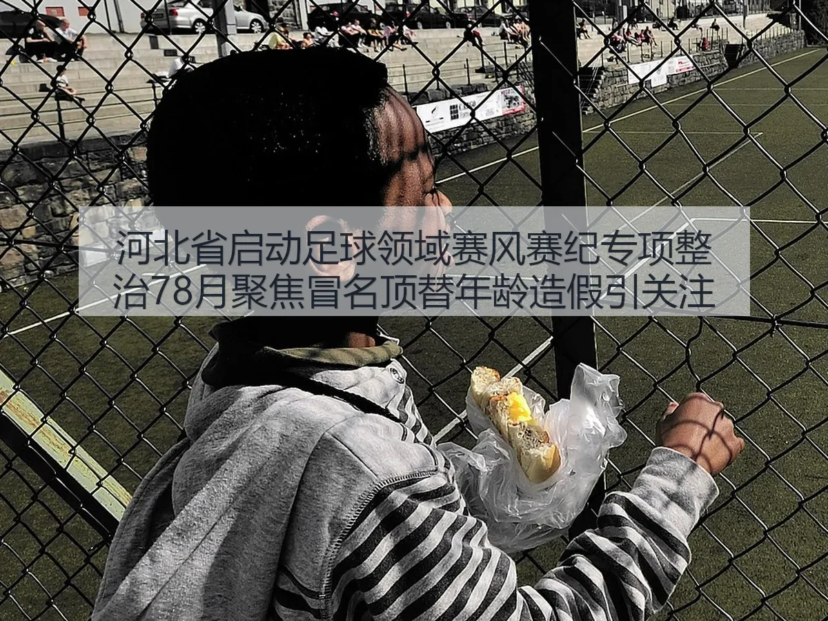 河北省启动足球领域赛风赛纪专项整治78月聚焦冒名顶替年龄造假引关注