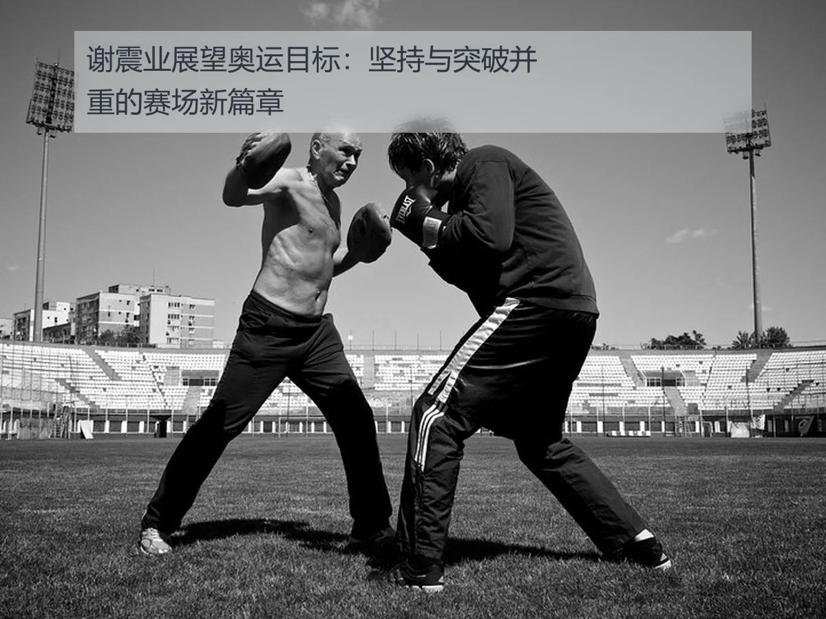 谢震业展望奥运目标:坚持与突破并重的赛场新篇章