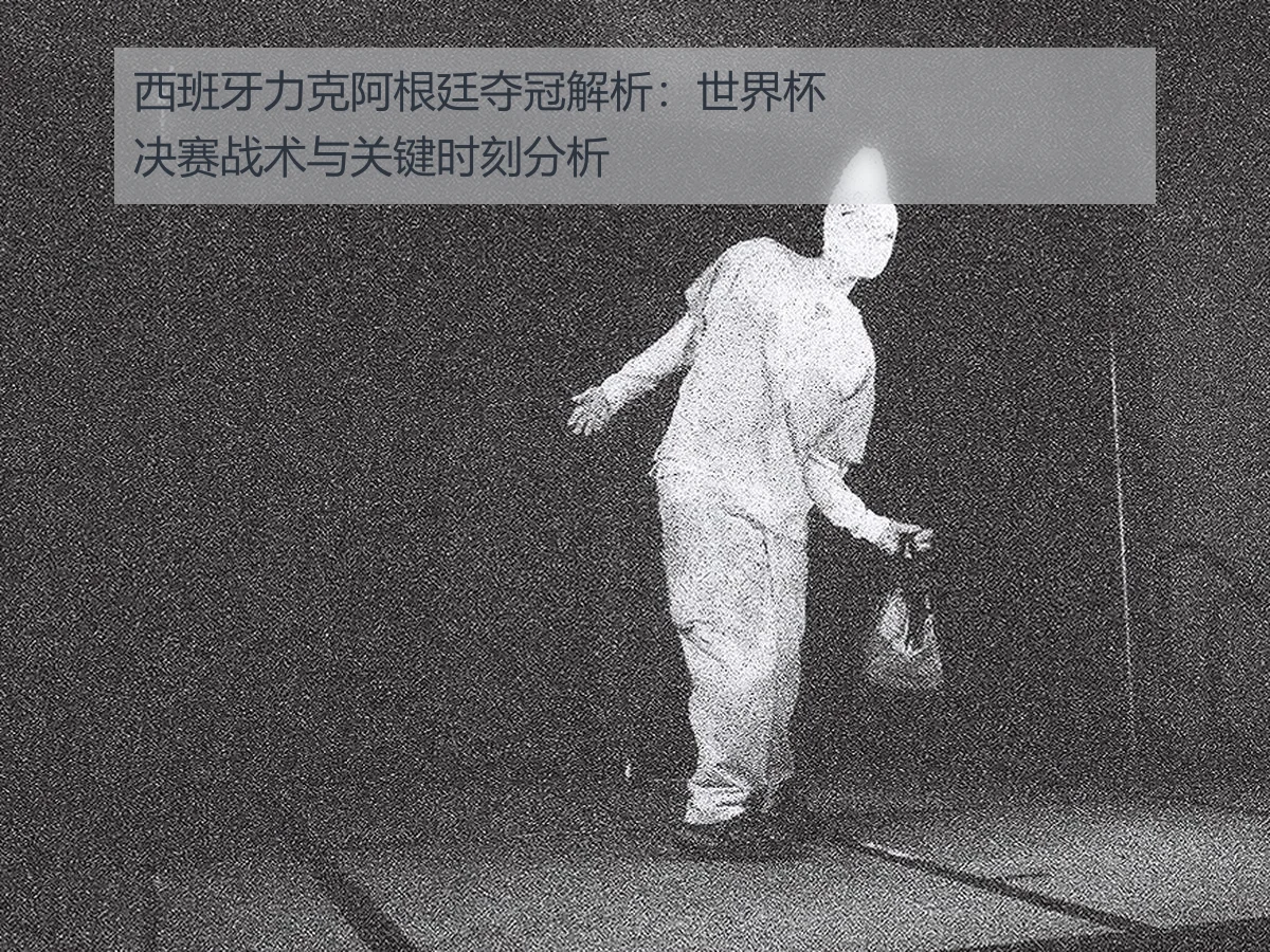 西班牙力克阿根廷夺冠解析：世界杯决赛战术与关键时刻分析